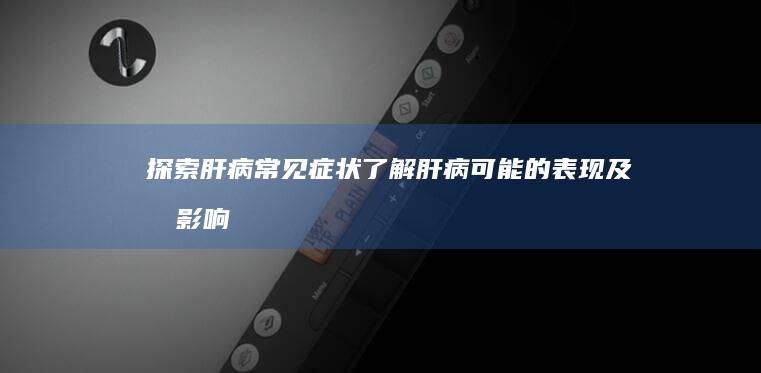 探索肝病常见症状：了解肝病可能的表现及其影响