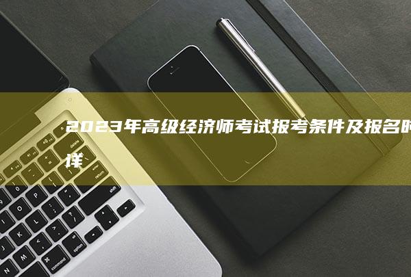 2023年高级经济师考试报考条件及报名时间详解