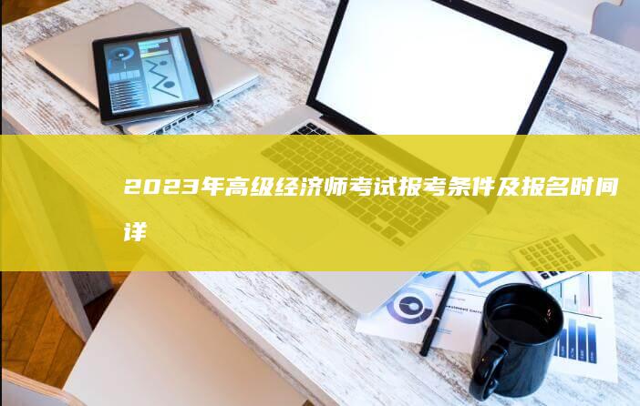 2023年高级经济师考试报考条件及报名时间详解